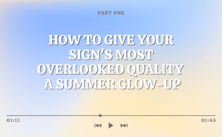 How to Give Your Sign’s Most Overlooked Quality  a Summer Glow-Up (Part One)