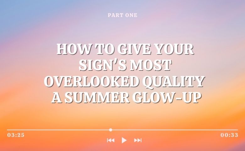 How to Give Your Sign’s Overlooked Qualities a Summer Glow-Up (Part Two)
